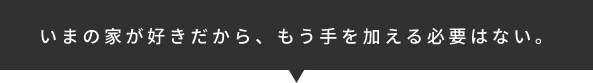 いまの家が好きだから、もう手を加える必要はない。