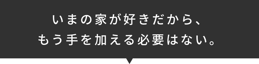 いまの家が好きだから、もう手を加える必要はない。