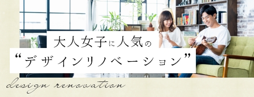 大人女子に人気の“デザインリノベーション”design renovation