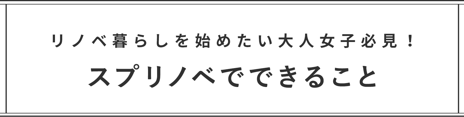 リノベ暮らしを始めたい大人女子必見！スプリノベでできること