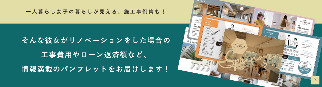 一人暮らし女子の暮らしが見える、施工事例集も！そんな彼女がリノベーションをした場合の工事費用やローン返済額など、情報満載のパンフレットをお届けします！